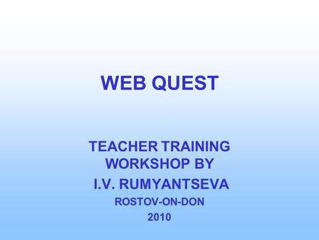 WEB QUEST TEACHER TRAINING WORKSHOP BY I.V. RUMYANTSEVA ROSTOV-ON-DON 2010.