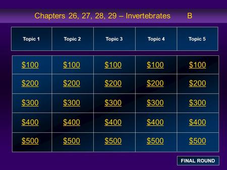 Chapters 26, 27, 28, 29 – Invertebrates B $100 $200 $300 $400 $500 $100$100$100 $200 $300 $400 $500 Topic 1Topic 2Topic 3Topic 4 Topic 5 FINAL ROUND.