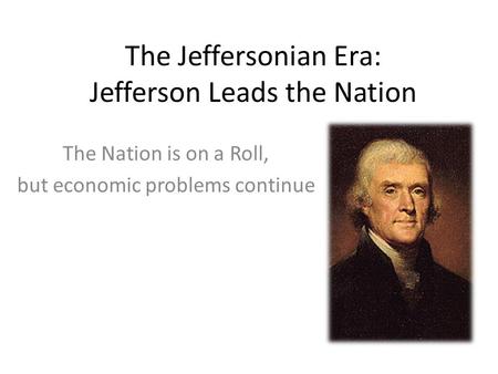 The Jeffersonian Era: Jefferson Leads the Nation The Nation is on a Roll, but economic problems continue.