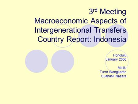 3 rd Meeting Macroeconomic Aspects of Intergenerational Transfers Country Report: Indonesia Honolulu January 2006 Maliki Turro Wongkaren Suahasil Nazara.