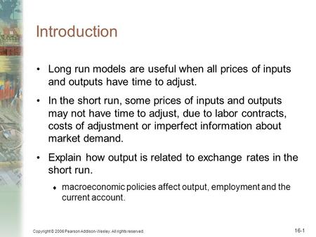 Copyright © 2006 Pearson Addison-Wesley. All rights reserved. 16-1 Introduction Long run models are useful when all prices of inputs and outputs have time.