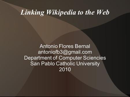 Linking Wikipedia to the Web Antonio Flores Bernal Department of Computer Sciencies San Pablo Catholic University 2010.