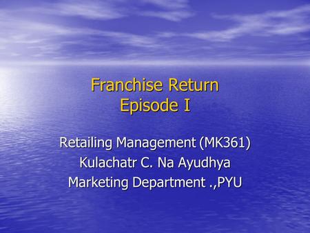 Franchise Return Episode I Retailing Management (MK361) Kulachatr C. Na Ayudhya Marketing Department.,PYU.