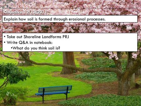 IntroIntro Objective 12/12/2011 Explain how soil is formed through erosional processes. Take out Shoreline Landforms PRJ Write Q&A in notebook: What do.