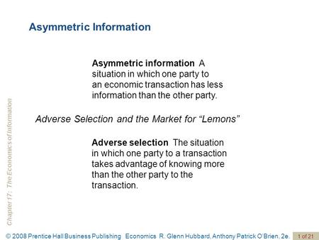 Chapter 17: The Economics of Information © 2008 Prentice Hall Business Publishing Economics R. Glenn Hubbard, Anthony Patrick O’Brien, 2e. 1 of 21 Asymmetric.