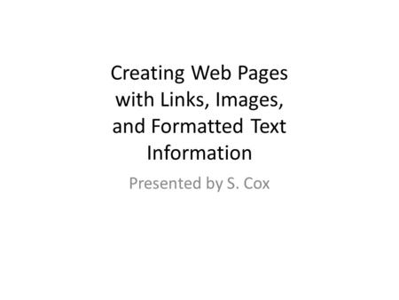 Creating Web Pages with Links, Images, and Formatted Text Information Presented by S. Cox.