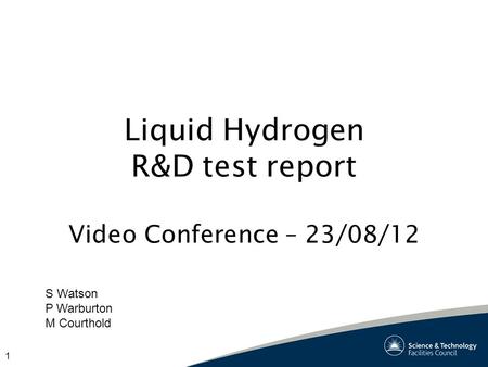 1 Liquid Hydrogen R&D test report Video Conference – 23/08/12 S Watson P Warburton M Courthold.