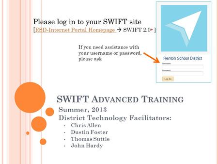 SWIFT A DVANCED T RAINING Summer, 2013 District Technology Facilitators: Chris Allen Dustin Foster Thomas Suttle John Hardy Please log in to your SWIFT.