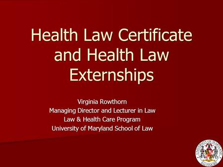 Health Law Certificate and Health Law Externships Virginia Rowthorn Managing Director and Lecturer in Law Law & Health Care Program University of Maryland.