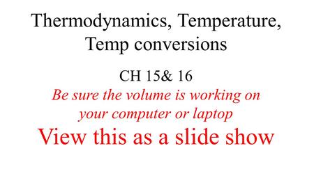 Thermodynamics, Temperature, Temp conversions CH 15& 16 Be sure the volume is working on your computer or laptop View this as a slide show.