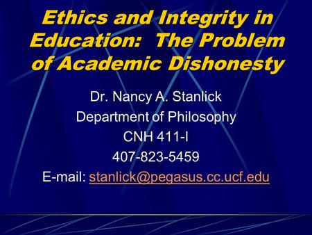 Ethics and Integrity in Education: The Problem of Academic Dishonesty Dr. Nancy A. Stanlick Department of Philosophy CNH 411-I 407-823-5459