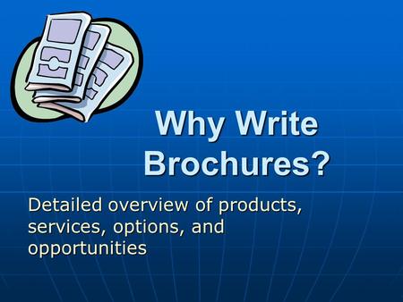 Why Write Brochures? Detailed overview of products, services, options, and opportunities.