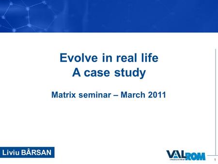 1 Evolve in real life A case study Matrix seminar – March 2011 Liviu BÂRSAN.