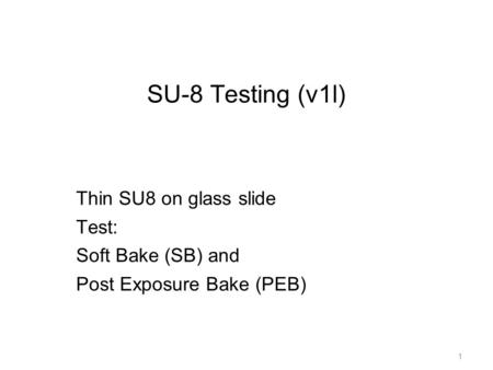 1 SU-8 Testing (v1l) Thin SU8 on glass slide Test: Soft Bake (SB) and Post Exposure Bake (PEB)