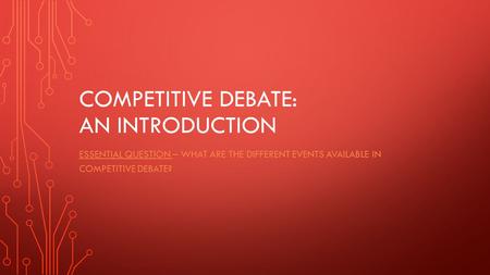 COMPETITIVE DEBATE: AN INTRODUCTION ESSENTIAL QUESTION – WHAT ARE THE DIFFERENT EVENTS AVAILABLE IN COMPETITIVE DEBATE?