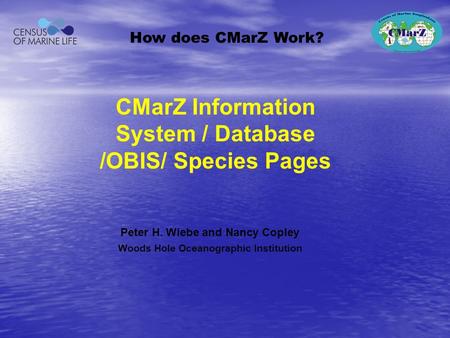 Peter H. Wiebe and Nancy Copley Woods Hole Oceanographic Institution How does CMarZ Work? CMarZ Information System / Database /OBIS/ Species Pages.