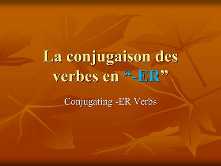 La conjugaison des verbes en “-ER” Conjugating -ER Verbs.