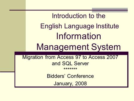 Introduction to the English Language Institute Information Management System Migration from Access 97 to Access 2007 and SQL Server ******* Bidders’ Conference.