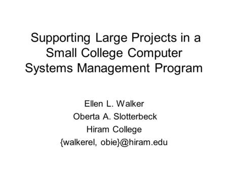 Supporting Large Projects in a Small College Computer Systems Management Program Ellen L. Walker Oberta A. Slotterbeck Hiram College {walkerel,