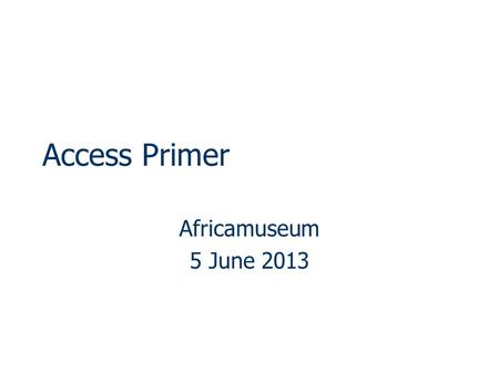 Access Primer Africamuseum 5 June 2013. MS Access  Relational Database Management System Data/information resides in series of related tables Principle.