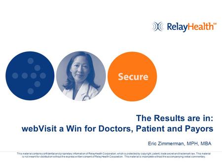 The Results are in: webVisit a Win for Doctors, Patient and Payors This material contains confidential and proprietary information of RelayHealth Corporation,