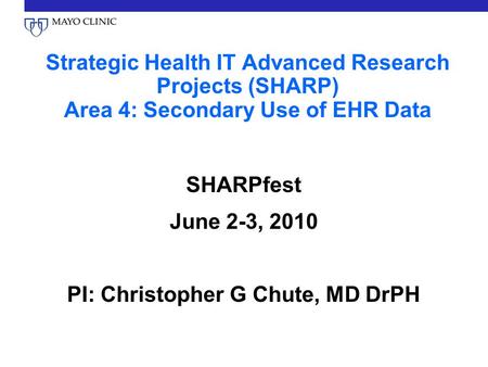 Strategic Health IT Advanced Research Projects (SHARP) Area 4: Secondary Use of EHR Data SHARPfest June 2-3, 2010 PI: Christopher G Chute, MD DrPH.