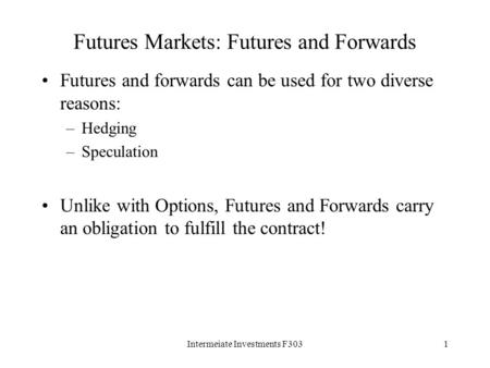 Intermeiate Investments F3031 Futures Markets: Futures and Forwards Futures and forwards can be used for two diverse reasons: –Hedging –Speculation Unlike.