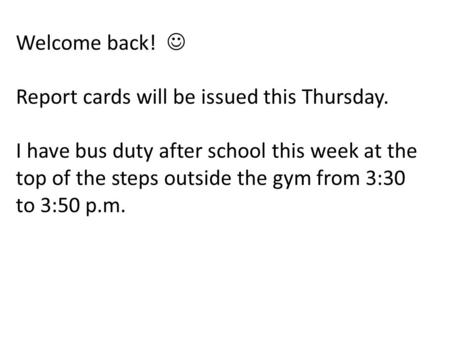 Welcome back! Report cards will be issued this Thursday. I have bus duty after school this week at the top of the steps outside the gym from 3:30 to 3:50.