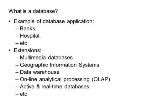 What is a database? Example of database application: –Banks, –Hospital, –etc Extensions: –Multimedia databases –Geographic Information Systems –Data warehouse.