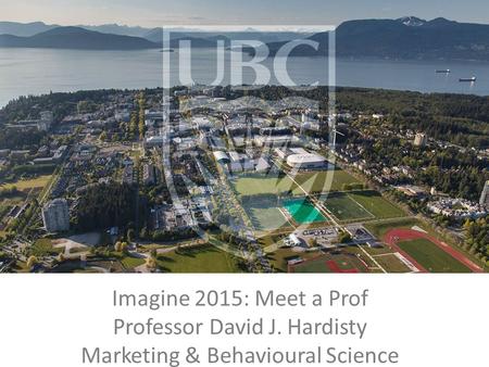 Imagine 2015: Meet a Prof Professor David J. Hardisty Marketing & Behavioural Science.