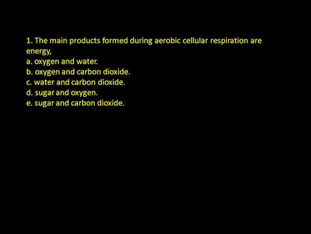 1. The main products formed during aerobic cellular respiration are energy, a. oxygen and water. b. oxygen and carbon dioxide. c. water and carbon dioxide.