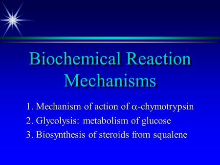 Biochemical Reaction Mechanisms 1. Mechanism of action of  -chymotrypsin 2. Glycolysis: metabolism of glucose 3. Biosynthesis of steroids from squalene.