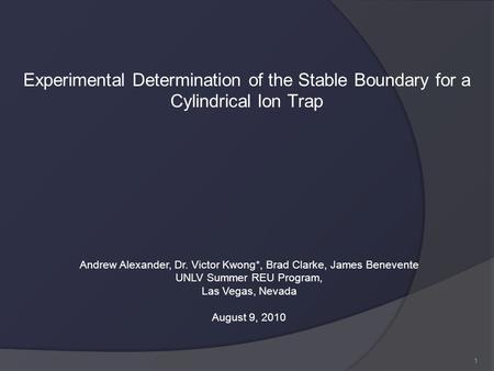 1 Experimental Determination of the Stable Boundary for a Cylindrical Ion Trap Andrew Alexander, Dr. Victor Kwong*, Brad Clarke, James Benevente UNLV Summer.