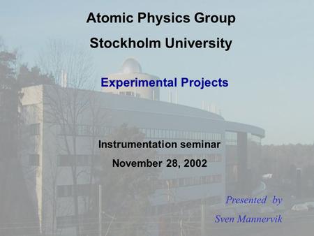 Atomic Physics Group Stockholm University Experimental Projects Instrumentation seminar November 28, 2002 Presented by Sven Mannervik.