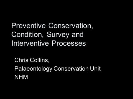 Preventive Conservation, Condition, Survey and Interventive Processes Chris Collins, Palaeontology Conservation Unit NHM.