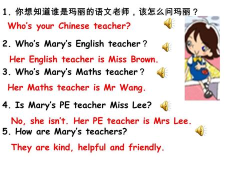 1. 你想知道谁是玛丽的语文老师，该怎么问玛丽？ Who’s your Chinese teacher? 2. Who’s Mary’s English teacher ？ Her English teacher is Miss Brown. 3. Who’s Mary’s Maths teacher.