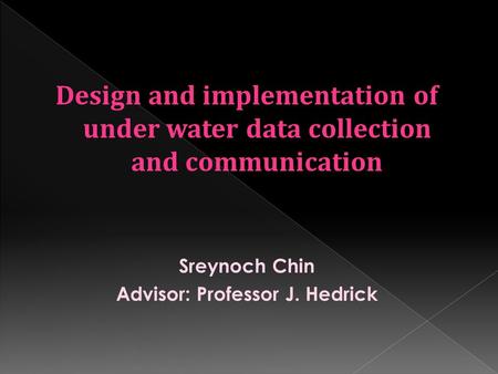 Design and implementation of under water data collection and communication Sreynoch Chin Advisor: Professor J. Hedrick.