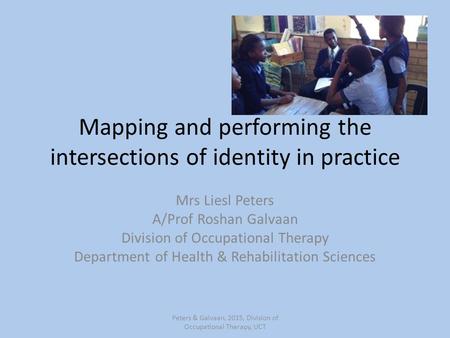 Mapping and performing the intersections of identity in practice Mrs Liesl Peters A/Prof Roshan Galvaan Division of Occupational Therapy Department of.