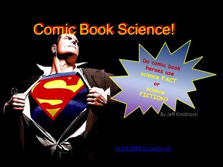 Do comic book heroes use science FACT or science FICTION? Comic Book Science! CLICK HERE to continue! By Jeff Knobloch.