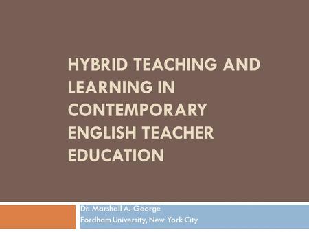 HYBRID TEACHING AND LEARNING IN CONTEMPORARY ENGLISH TEACHER EDUCATION Dr. Marshall A. George Fordham University, New York City.