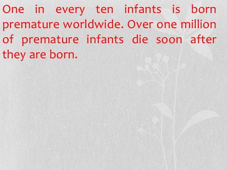 One in every ten infants is born premature worldwide. Over one million of premature infants die soon after they are born.