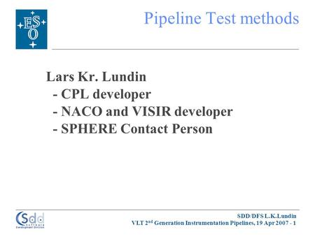 SDD/DFS L.K.Lundin VLT 2 nd Generation Instrumentation Pipelines, 19 Apr 2007 - 1 Pipeline Test methods Lars Kr. Lundin - CPL developer - NACO and VISIR.