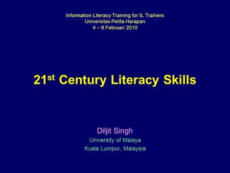 Information Literacy Training for IL Trainers Universitas Pelita Harapan 4 – 6 Februari 2010 21 st Century Literacy Skills Diljit Singh University of Malaya.