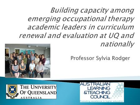 Professor Sylvia Rodger. Capacity building Purpose: To build curriculum leadership capacity within the occupational therapy profession nationally through.