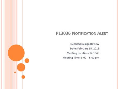 P13036 N OTIFICATION A LERT Detailed Design Review Date: February 15, 2013 Meeting Location: 17-1545 Meeting Time: 3:00 – 5:00 pm.