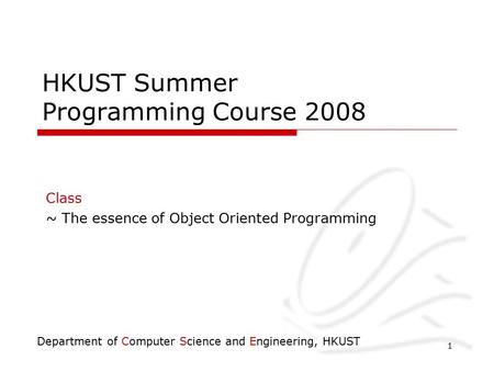 Department of Computer Science and Engineering, HKUST 1 HKUST Summer Programming Course 2008 Class ~ The essence of Object Oriented Programming.