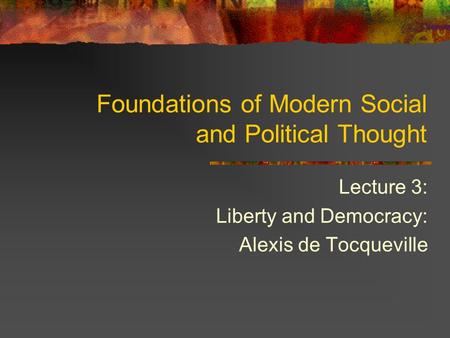 Lecture 3: Liberty and Democracy: Alexis de Tocqueville Foundations of Modern Social and Political Thought.