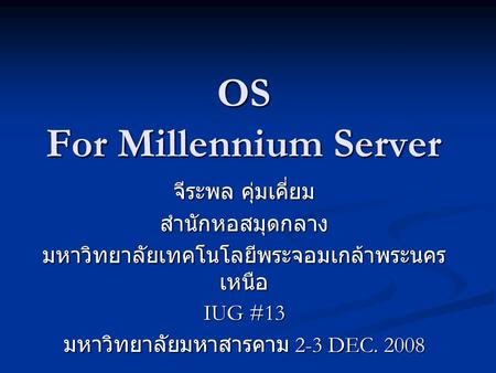 OS For Millennium Server จีระพล คุ่มเคี่ยม สำนักหอสมุดกลาง มหาวิทยาลัยเทคโนโลยีพระจอมเกล้าพระนคร เหนือ IUG #13 มหาวิทยาลัยมหาสารคาม 2-3 DEC. 2008.