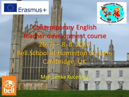 Contemporary English Teacher development course 26. 7. – 8. 8. 2015 Bell School at Homerton College, Cambridge, UK Mgr. Lenka Kučerová.