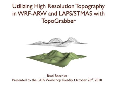 Utilizing High Resolution Topography in WRF-ARW and LAPS/STMAS with TopoGrabber Brad Beechler Presented to the LAPS Workshop Tuesday, October 26 th, 2010.